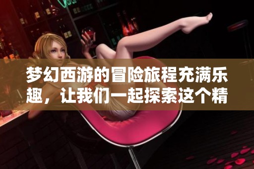 梦幻西游的冒险旅程充满乐趣，让我们一起探索这个精彩的虚拟世界