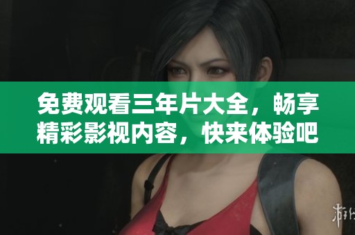 免费观看三年片大全，畅享精彩影视内容，快来体验吧！