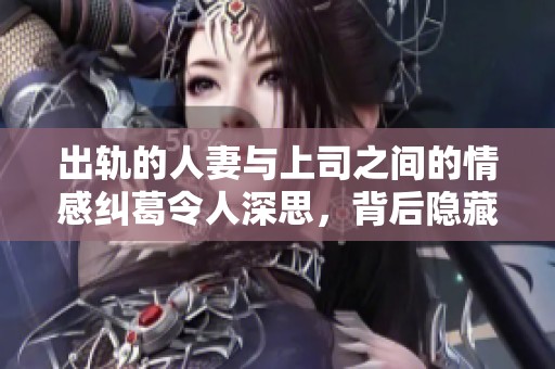 出轨的人妻与上司之间的情感纠葛令人深思，背后隐藏着怎样的故事呢