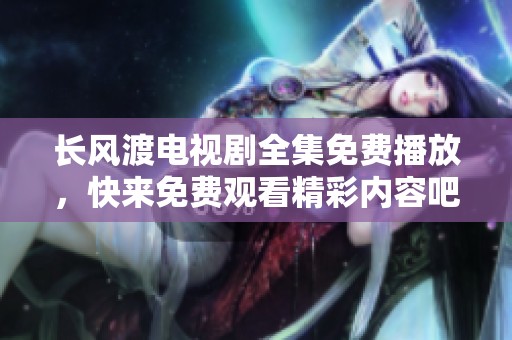 长风渡电视剧全集免费播放，快来免费观看精彩内容吧！