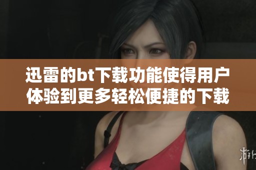 迅雷的bt下载功能使得用户体验到更多轻松便捷的下载服务
