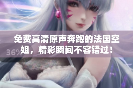 免费高清原声奔跑的法国空姐，精彩瞬间不容错过！