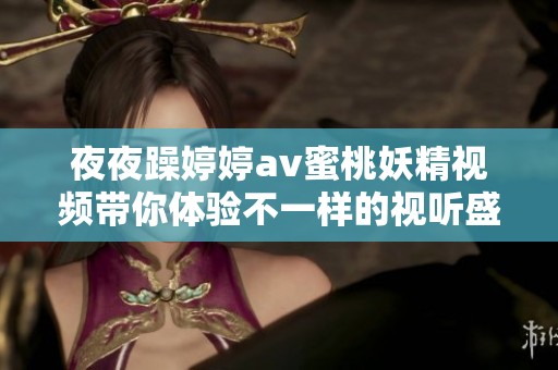**躁****蜜桃妖精视频带你体验不一样的视听盛宴，快来加入我们吧！