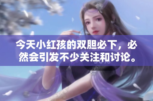今天小红孩的双胆必下，必然会引发不少关注和讨论。