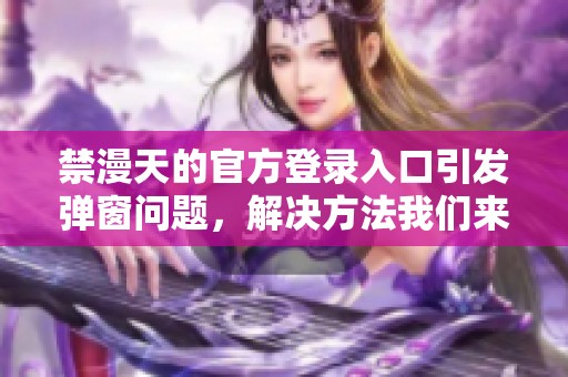 禁漫天的官方登录入口引发弹窗问题，解决方法我们来看看