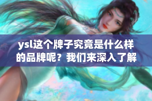 ysl这个牌子究竟是什么样的品牌呢？我们来深入了解一下ysl。