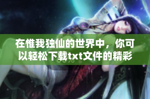 在惟我独仙的世界中，你可以轻松下载txt文件的精彩故事