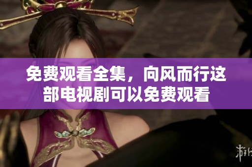 免费观看全集，向风而行这部电视剧可以免费观看