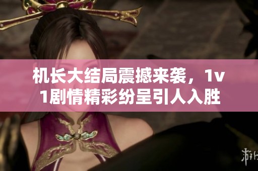 机长大结局震撼来袭，1v1剧情精彩纷呈引人入胜