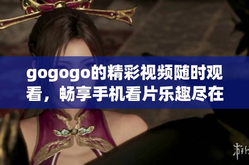 gogogo的精彩视频随时观看，畅享手机看片乐趣尽在gogogo！