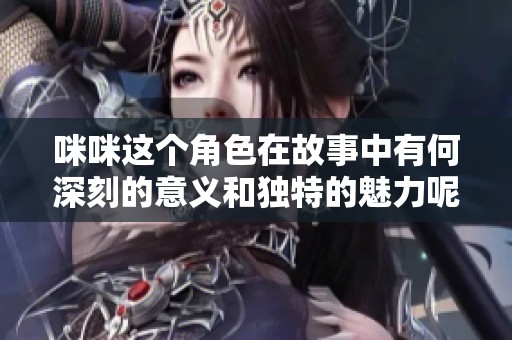 咪咪这个角色在故事中有何深刻的意义和独特的魅力呢 让我们一起来探讨一下吧