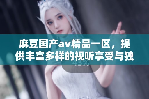 麻豆国产**精品一区，提供丰富多样的视听享受与独特体验。