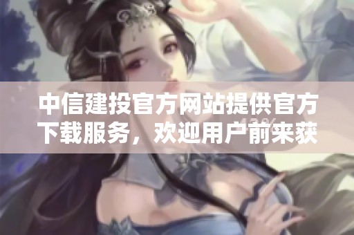 中信建投官方网站提供官方下载服务，欢迎用户前来获取软件和资源