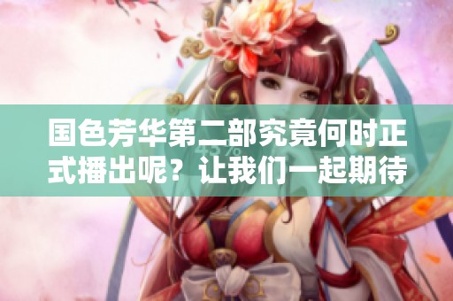 国色芳华第二部究竟何时正式播出呢？让我们一起期待这个精彩时刻吧！