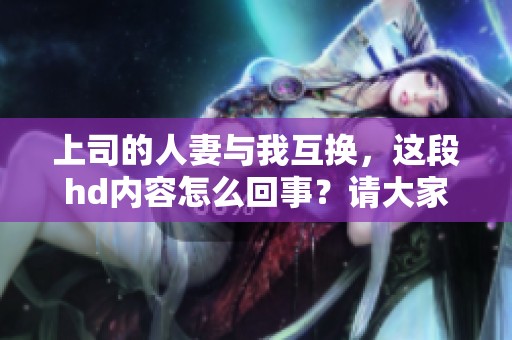 上司的人妻与我互换，这段hd内容怎么回事？请大家来看看吧！