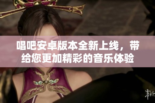 唱吧安卓版本全新上线，带给您更加精彩的音乐体验
