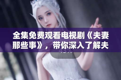 全集免费观看电视剧《夫妻那些事》，带你深入了解夫妻之间的种种趣事与挑战