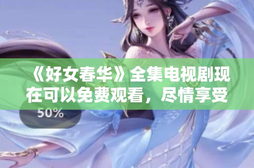 《好女春华》全集电视剧现在可以免费观看，尽情享受精彩剧情吧！