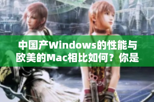 中国产Windows的性能与欧美的Mac相比如何？你是否了解这其中的差异？