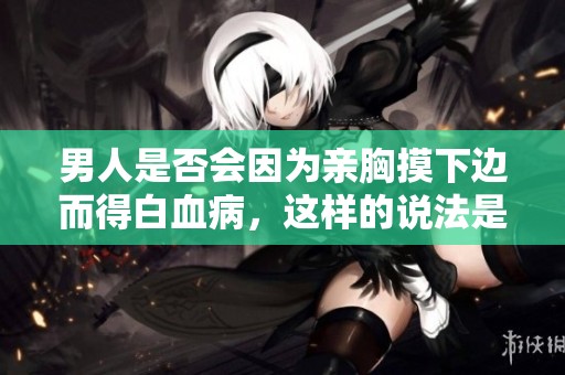 男人是否会因为亲胸摸下边而得白血病，这样的说法是真的吗