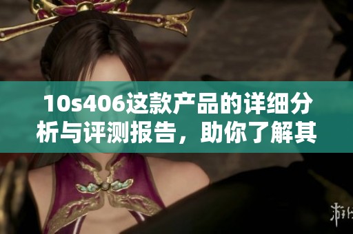 10s406这款产品的详细分析与评测报告，助你了解其优缺点及性能表现
