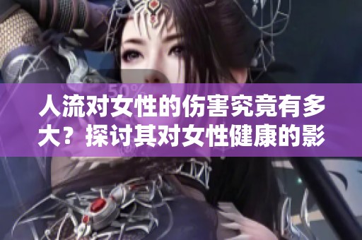 人流对女性的伤害究竟有多大？探讨其对女性健康的影响。