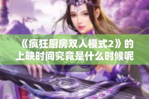 《疯狂厨房双人模式2》的上映时间究竟是什么时候呢？让我们一起期待这款游戏的到来吧！