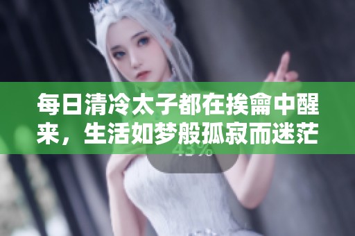 每日清冷太子都在挨龠中醒来，生活如梦般孤寂而迷茫
