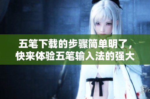 五笔下载的步骤简单明了，快来体验五笔输入法的强大功能吧！