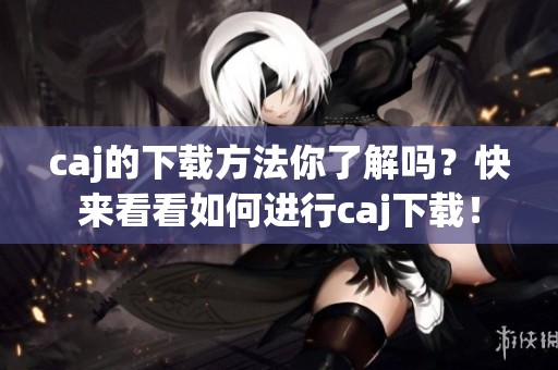 caj的下载方法你了解吗？快来看看如何进行caj下载！