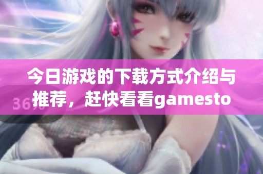 今日游戏的下载方式介绍与推荐，赶快看看gamestoday下载的内容吧！