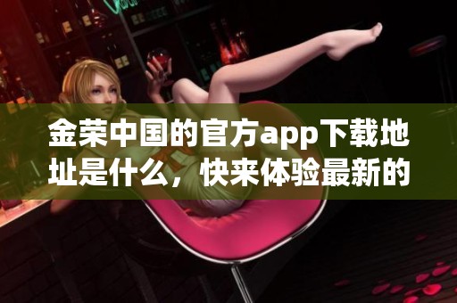 金荣中国的官方app下载地址是什么，快来体验最新的应用下载吧
