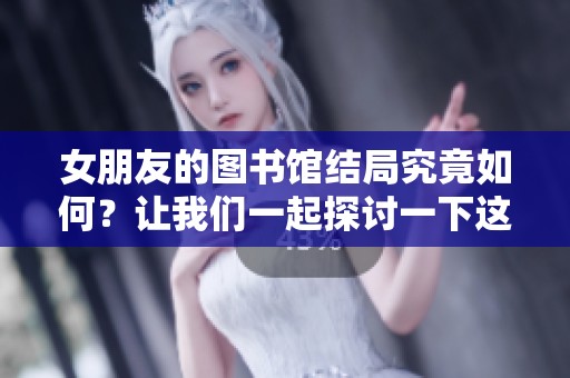 女朋友的图书馆结局究竟如何？让我们一起探讨一下这个故事的最后。