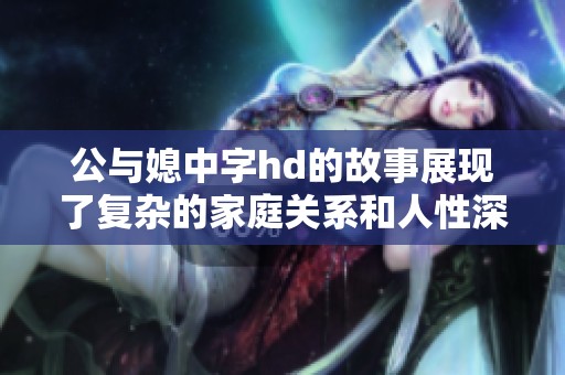 公与媳中字hd的故事展现了复杂的家庭关系和人性深度