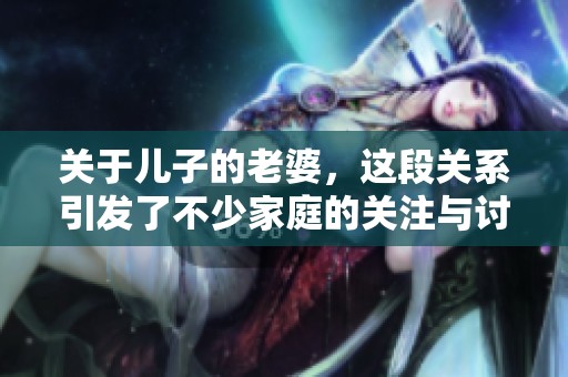 关于儿子的老婆，这段关系引发了不少家庭的关注与讨论