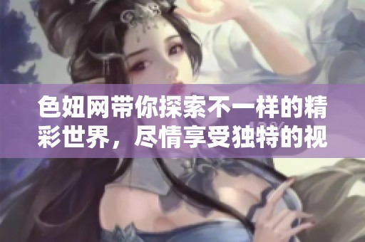 色妞网带你探索不一样的精彩世界，尽情享受独特的视觉体验
