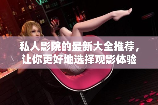 私人影院的最新大全推荐，让你更好地选择观影体验