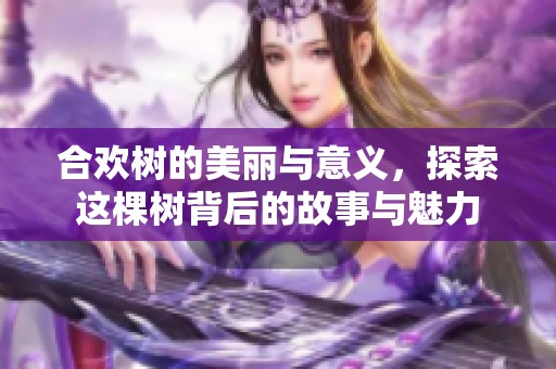 合欢树的美丽与意义，探索这棵树背后的故事与魅力