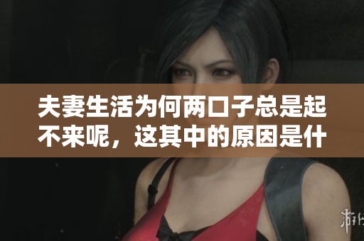 夫妻生活为何两口子总是起不来呢，这其中的原因是什么呢