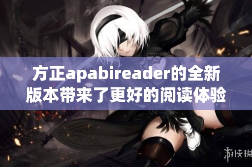 方正apabireader的全新版本带来了更好的阅读体验与功能优化