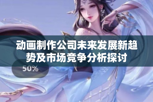 动画制作公司未来发展新趋势及市场竞争分析探讨