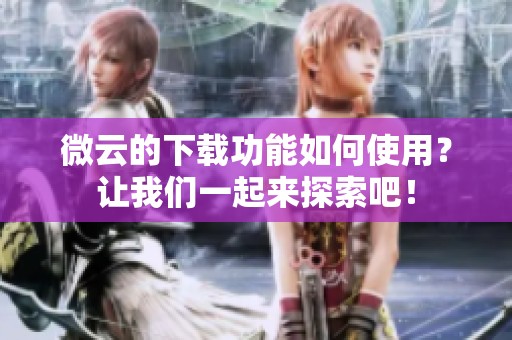 微云的下载功能如何使用？让我们一起来探索吧！