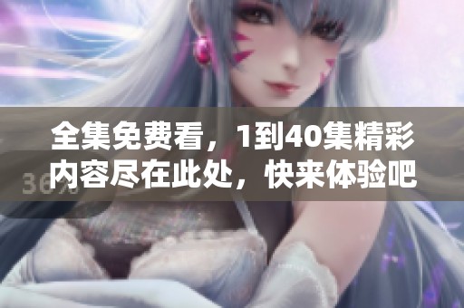 全集免费看，1到40集精彩内容尽在此处，快来体验吧！