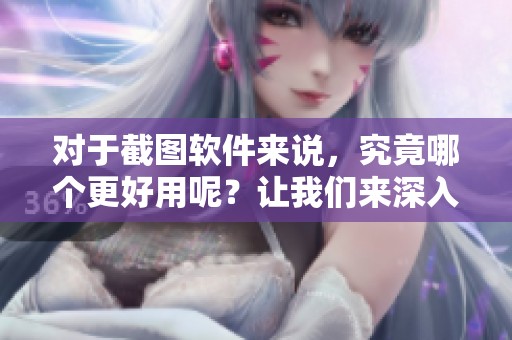 对于截图软件来说，究竟哪个更好用呢？让我们来深入探讨一下。