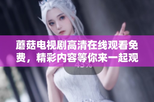 蘑菇电视剧高清在线观看免费，精彩内容等你来一起观看！