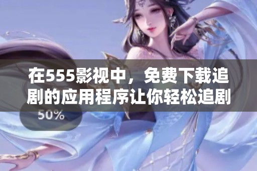 在555影视中，免费下载追剧的应用程序让你轻松追剧，尽享精彩内容