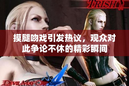 摸腿吻戏引发热议，观众对此争论不休的精彩瞬间