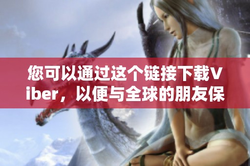您可以通过这个链接下载Viber，以便与全球的朋友保持联系。