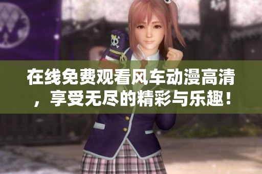 在线免费观看风车动漫高清，享受无尽的精彩与乐趣！