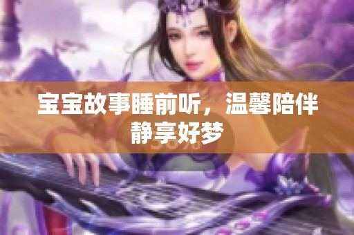 宝宝故事睡前听，温馨陪伴静享好梦